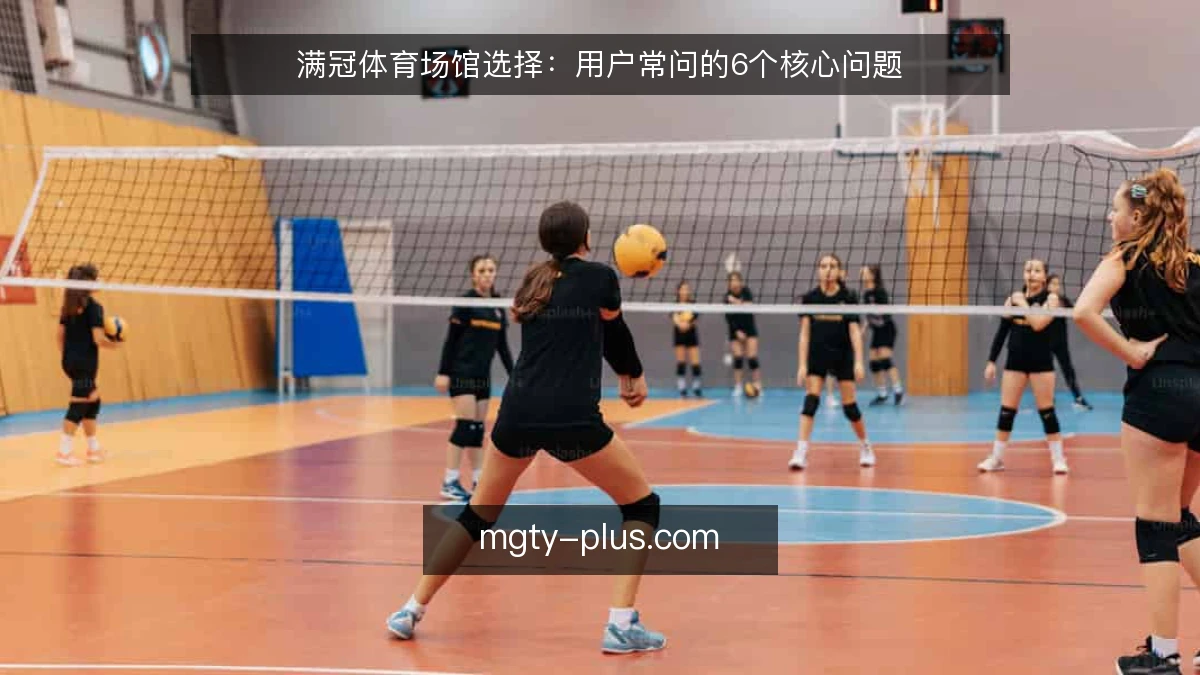 满冠体育场馆选择:用户常问的6个核心问题
