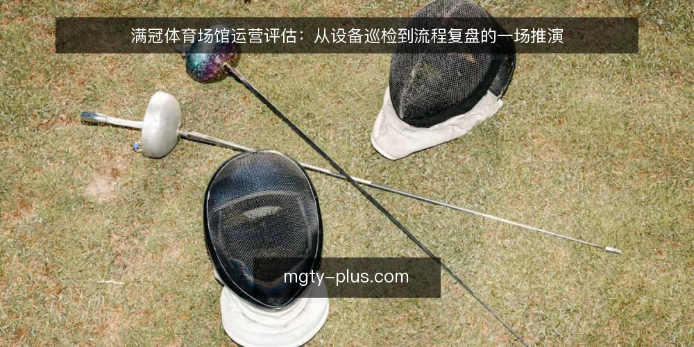 满冠体育场馆运营评估：从设备巡检到流程复盘的一场推演 — 场景设定：一家综合体育场馆的运营评估需求 配图