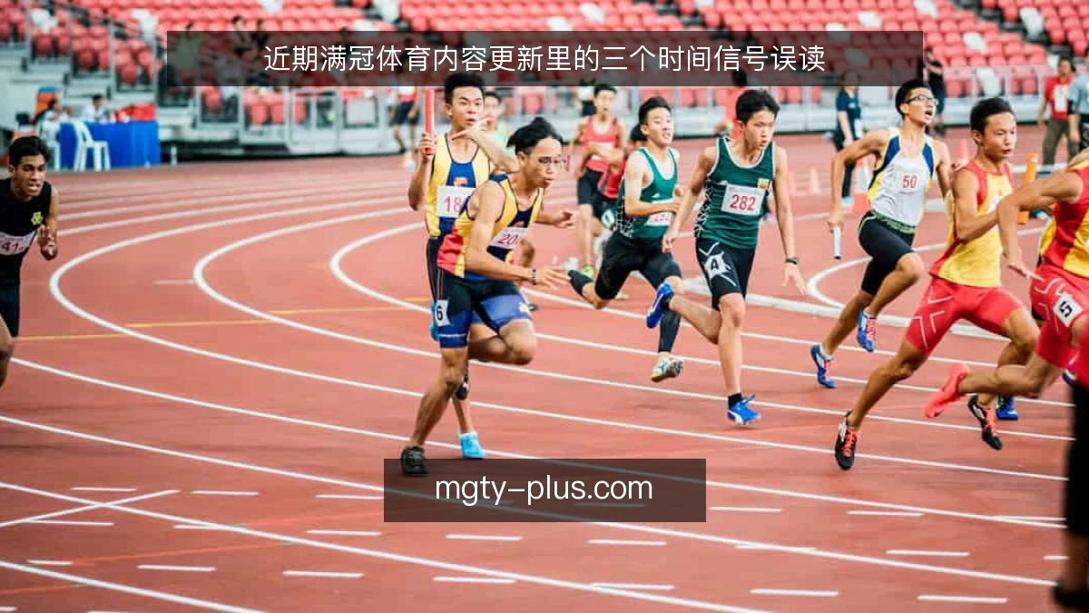 近期满冠体育内容更新里的三个时间信号误读