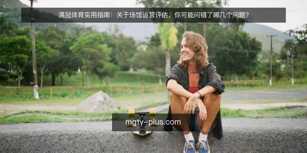 满冠体育实用指南：关于场馆运营评估，你可能问错了哪几个问题？ — 先厘清：满冠体育场馆运营评估到底在评什么？ 配图