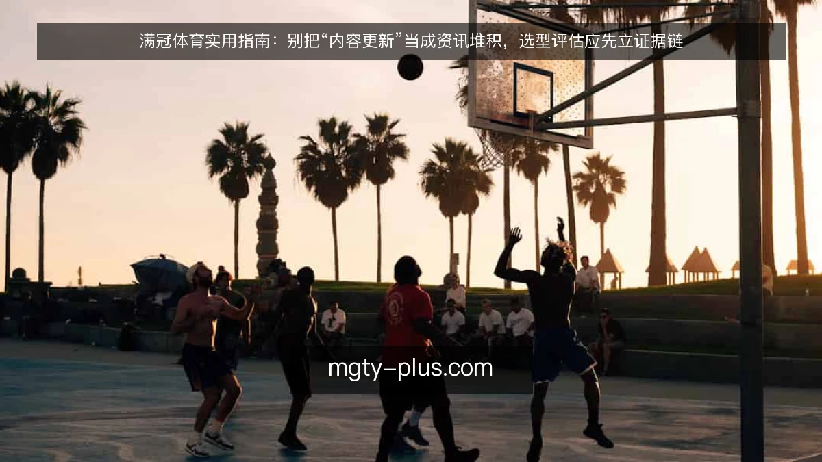 满冠体育实用指南：别把“内容更新”当成资讯堆积，选型评估应先立证据链