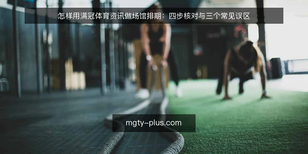 怎样用满冠体育资讯做场馆排期：四步核对与三个常见误区 — 先明确资讯与排期的分工 配图