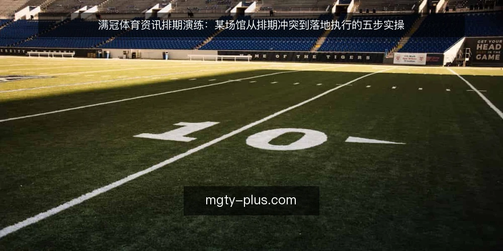 满冠体育资讯排期演练:某场馆从排期冲突到落地执行的五步实操 — 先摸清排期约束与可用输入 配图