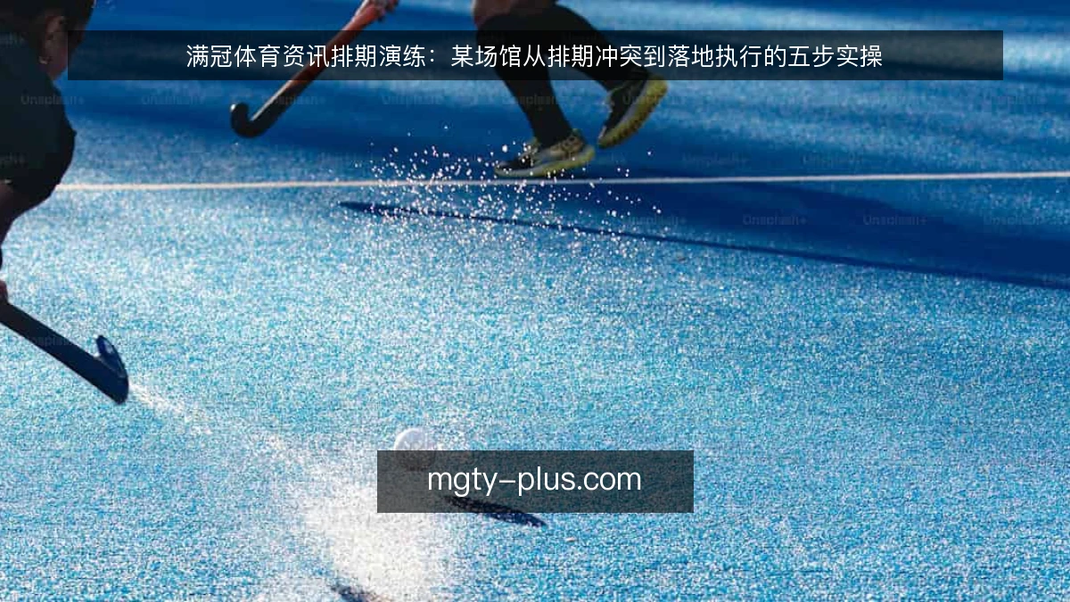 满冠体育资讯排期演练:某场馆从排期冲突到落地执行的五步实操